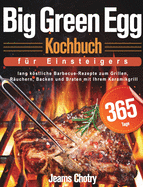 Big Green Egg Kochbuch fu r Einsteiger: 365 Tage lang kstliche Barbecue-Rezepte zum Grillen, R?uchern, Backen und Braten mit Ihrem Keramikgrill