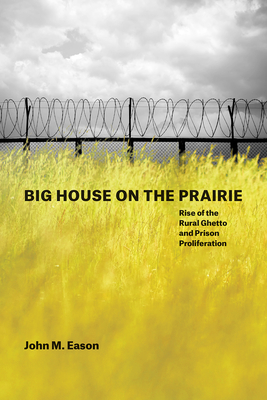 Big House on the Prairie: Rise of the Rural Ghetto and Prison Proliferation - Eason, John M