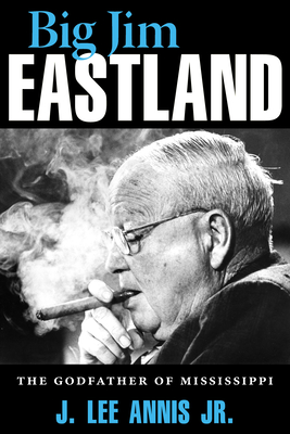 Big Jim Eastland: The Godfather of Mississippi - Jr., J. Lee Annis