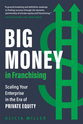 Big Money in Franchising: Scaling Your Enterprise in the Era of Private Equity - Miller, Alicia