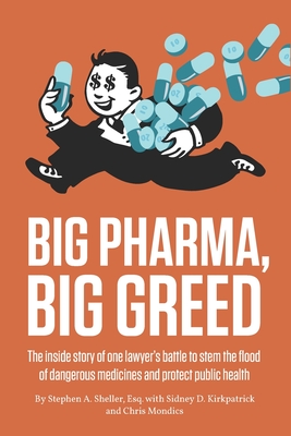 Big Pharma, Big Greed: The inside story of one lawyer's battle to stem the flood of dangerous medicines and protect public health - Kirkpatrick, Sidney, and Mondics, Christopher, and Sheller, Stephen