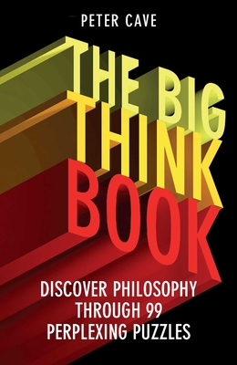 Big Think Book: Discover Philosophy Through 99 Perplexing Problems - Cave, Peter