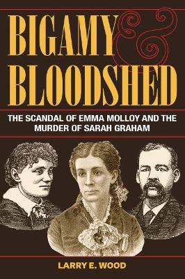 Bigamy and Bloodshed: The Scandal of Emma Molloy and the Murder of Sarah Graham - Wood, Larry E