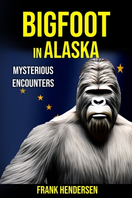 Bigfoot in Alaska: Mysterious Encounters - Hendersen, Frank