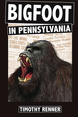 Bigfoot in Pennsylvania: A History of Wild-Men, Gorillas, and Other Hairy Monsters in the Keystone State - Renner, Timothy