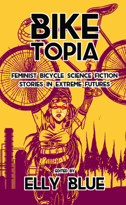 Biketopia: Feminist Bicycle Science Fiction Stories in Extreme Futures - Blue, Elly (Editor)