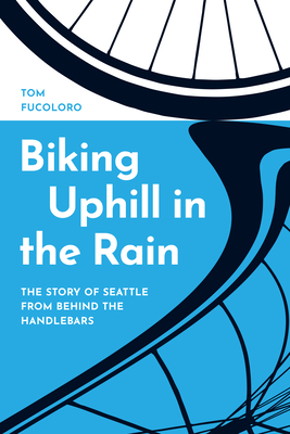 Biking Uphill in the Rain: The Story of Seattle from behind the Handlebars - Fucoloro, Tom