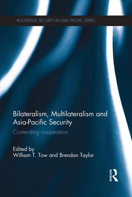 Bilateralism, Multilateralism and Asia-Pacific Security: Contending Cooperation - Tow, William (Editor), and Taylor, Brendan (Editor)