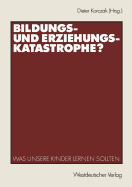 Bildungs- Und Erziehungskatastrophe?: Was Unsere Kinder Lernen Sollten