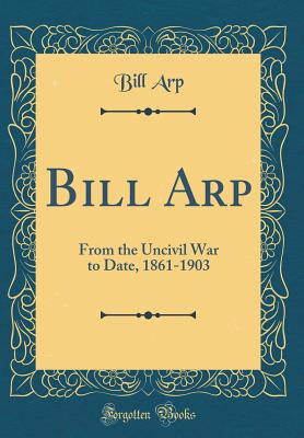 Bill Arp: From the Uncivil War to Date, 1861-1903 (Classic Reprint) - Arp, Bill