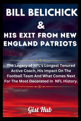 Bill Belichick & His Exit From New England Patriots: The Legacy of NFL's Longest Tenured Active Coach, His Impact On The Football Team And What Comes Next For The Most Decorated In NFL History. - Hub, Gist