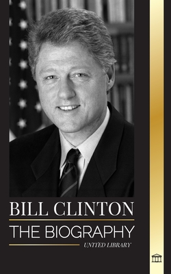 Bill Clinton: The biography and life of the 42nd president of the United States, capitalism, expectations and scandals - Library, United