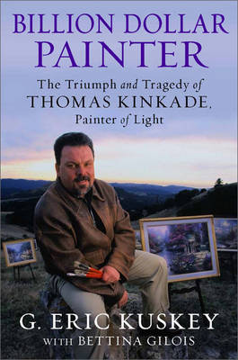 Billion Dollar Painter: The Triumph and Tragedy of Thomas Kinkade - Kuskey, G Eric