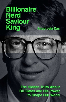 Billionaire, Nerd, Saviour, King: The Hidden Truth About Bill Gates and His Power to Shape Our World - Das, Anupreeta