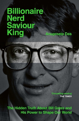 Billionaire, Nerd, Saviour, King: The Hidden Truth About Bill Gates and His Power to Shape Our World - Das, Anupreeta