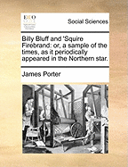 Billy Bluff and 'Squire Firebrand: Or, a Sample of the Times, as It Periodically Appeared in the Northern Star.