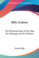 Billy Graham: The Personal Story of the Man, His Message and His Mission