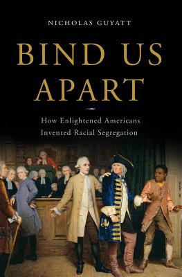 Bind Us Apart: How Enlightened Americans Invented Racial Segregation - Guyatt, Nicholas