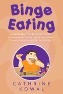 Binge Eating: A Beginner Comprehensive guide to permanently ending overeating, maintain mindful eating and weight loss therapy