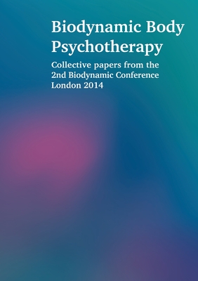 Biodynamic Body Psychotherapy: Collective papers from the 2nd Biodynamic Conference London 2014 - Proffitt, Laura, and Steinberg, Elya, Dr., and Bach, Siegfried