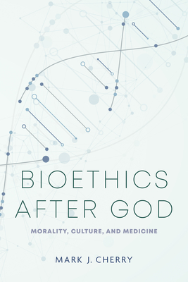 Bioethics After God: Morality, Culture, and Medicine - Cherry, Mark J