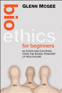 Bioethics for Beginners: 60 Cases and Cautions from the Moral Frontier of Healthcare