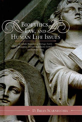 Bioethics, Law, and Human Life Issues: A Catholic Perspective on Marriage, Family, Contraception, Abortion, Reproductive Technology, and Death and Dying - Scarnecchia, D Brian