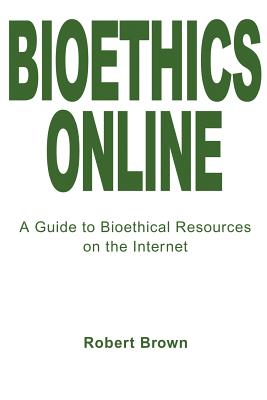 Bioethics Online: A Guide to Bioethical Resources on the Internet - Brown, Robert T