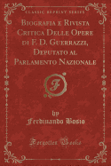 Biografia E Rivista Critica Delle Opere Di F. D. Guerrazzi, Deputato Al Parlamento Nazionale (Classic Reprint)