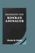 Biografie Von Konrad Adenauer: Das Leben Und Vermchtnis des Mannes, der Deutschland durch den Wiederaufbau zu globalem Einfluss Fhrte