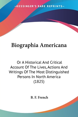 Biographia Americana: Or A Historical And Critical Account Of The Lives, Actions And Writings Of The Most Distinguished Persons In North America (1825) - French, B F