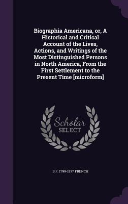 Biographia Americana, or, A Historical and Critical Account of the Lives, Actions, and Writings of the Most Distinguished Persons in North America, From the First Settlement to the Present Time [microform] - French, B F 1799-1877