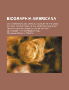 Biographia Americana: Or, a Historical and Critical Account of the Lives, Actions, and Writings of the Most Distinguished Persons in North America