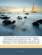 Biographia Scoticana: Or, a Brief Historical Account of the ... Most Eminent Scots Worthies. as Also, an Appendix. [2 PT. Frontisp. Mutilated]