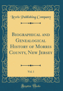 Biographical and Genealogical History of Morris County, New Jersey, Vol. 1 (Classic Reprint)