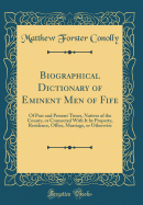 Biographical Dictionary of Eminent Men of Fife: Of Past and Present Times, Natives of the County, or Connected with It by Property, Residence, Office, Marriage, or Otherwise (Classic Reprint)