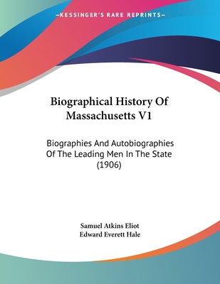 Biographical History of Massachusetts V1: Biographies and Autobiographies of the Leading Men in the State (1906) - Eliot, Samuel Atkins (Editor)