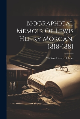 Biographical Memoir Of Lewis Henry Morgan, 1818-1881 - Holmes, William Henry