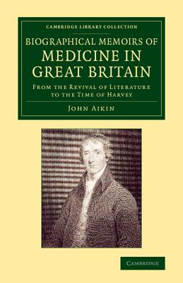 Biographical Memoirs of Medicine in Great Britain: From the Revival of Literature to the Time of Harvey - Aikin, John