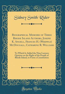 Biographical Memoirs of Three Rhode Island Authors, Joseph K. Angell, Frances H. (Whipple) McDougall, Catharine R. Williams: To Which Is Added the Nine Lawyers Opinion on the Right of the People of Rhode Island, to Form a Constitution (Classic Reprint) - Rider, Sidney Smith