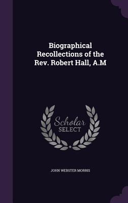 Biographical Recollections of the Rev. Robert Hall, A.M - Morris, John Webster