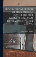 Biographical Sketch of Hon. Muscoe Russell Hunter Garnett (1821-1864) of "Elmwood," Essex Co., Va.