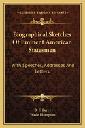 Biographical Sketches of Eminent American Statesmen with Speeches, Addresses and Letters