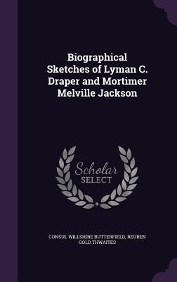 Biographical Sketches of Lyman C. Draper and Mortimer Melville Jackson - Butterfield, Consul Willshire, and Thwaites, Reuben Gold