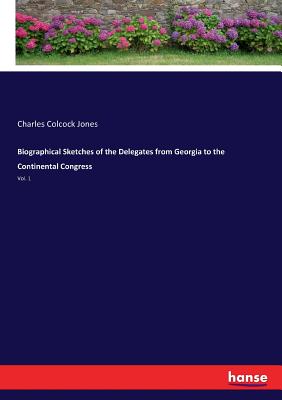 Biographical Sketches of the Delegates from Georgia to the Continental Congress: Vol. 1 - Jones, Charles Colcock