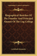 Biographical Sketches Of The Founder And Principal Alumni Of The Log College