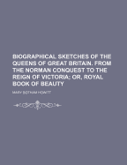 Biographical Sketches of the Queens of Great Britain. from the Norman Conquest to the Reign of Victoria; Or, Royal Book of Beauty