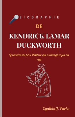 Biographie de Kendrick Lamar Duckworth: Le laur?at du prix Pulitzer qui a chang? le jeu du rap - Parks, Cynthia J