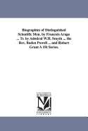 Biographies of Distinguished Scientific Men. by Francois Arago ... Tr. by Admiral W.H. Smyth ... the REV. Baden Powell ... and Robert Grant a 1st Seri