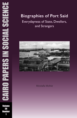 Biographies of Port Said: Everydayness of State, Dwellers, and Strangers: Cairo Papers in Social Science Vol. 36, No. 1 - Mohie, Mostafa
